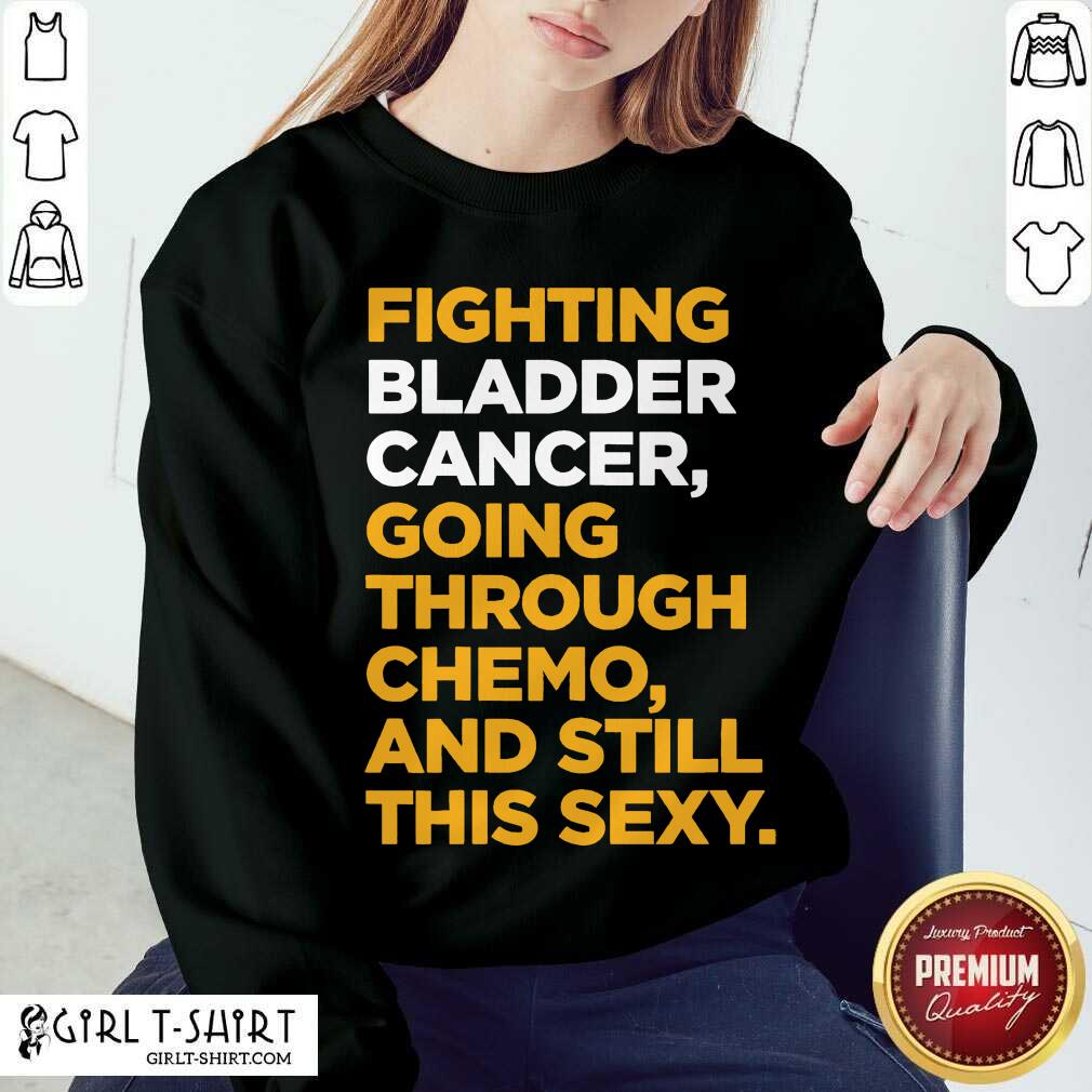 funny-fighting-bladder-cancer-going-through-chemo-and-still-this-sexy-quote-sweatshirt.jpg