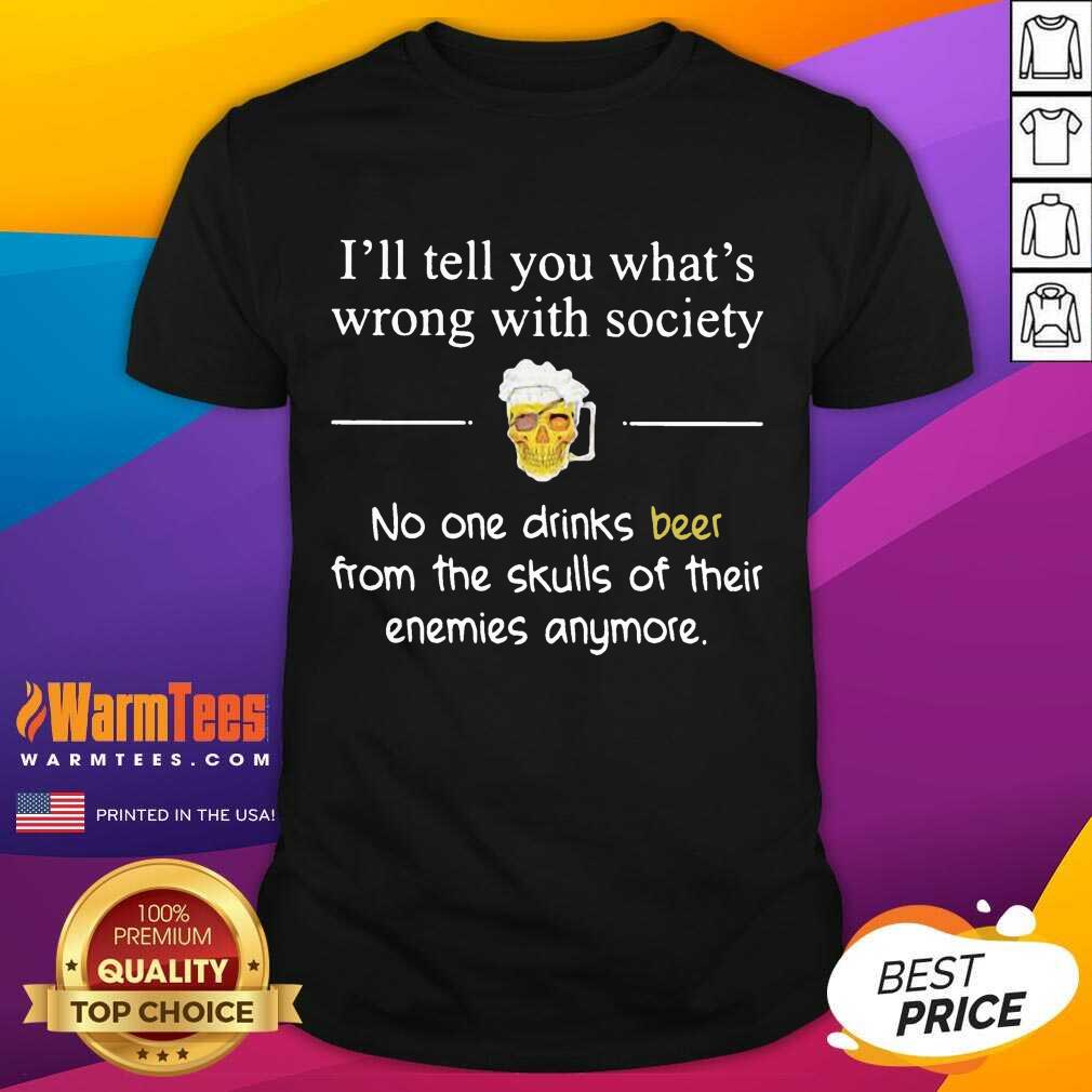 funny-ill-tell-you-whats-wrong-with-society-no-one-drinks-beer-from-the-skushirt.jpg