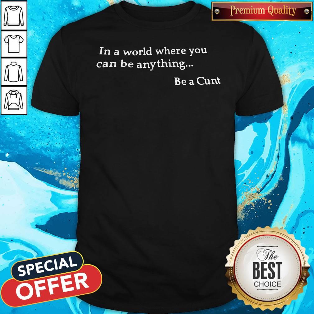 Funny In A World Where You Can Be Anything Be A Cunt Shirt