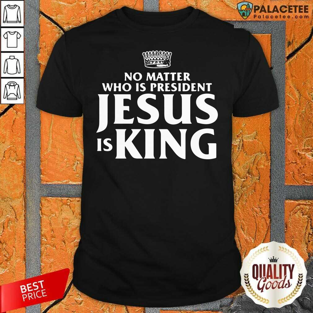 Funny No Matter Who Is President Jesus Is King Shirt