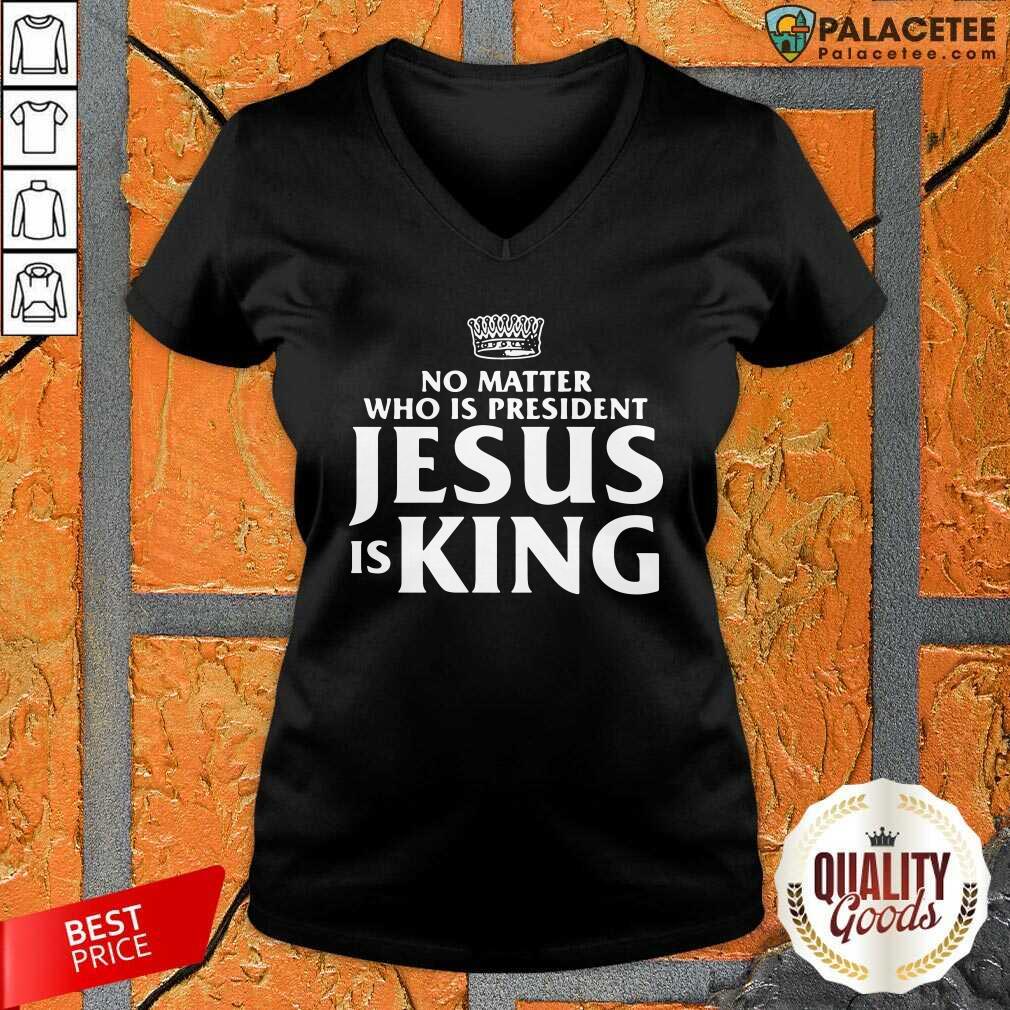 Funny No Matter Who Is President Jesus Is King Shirt