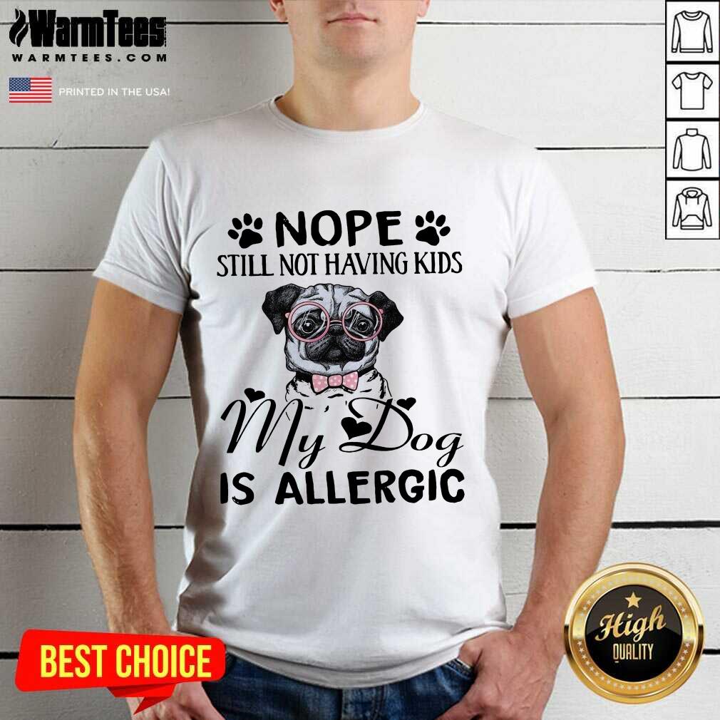 Funny Pug Nope Still Not Having Kids My Dog Is Allergic Shirt