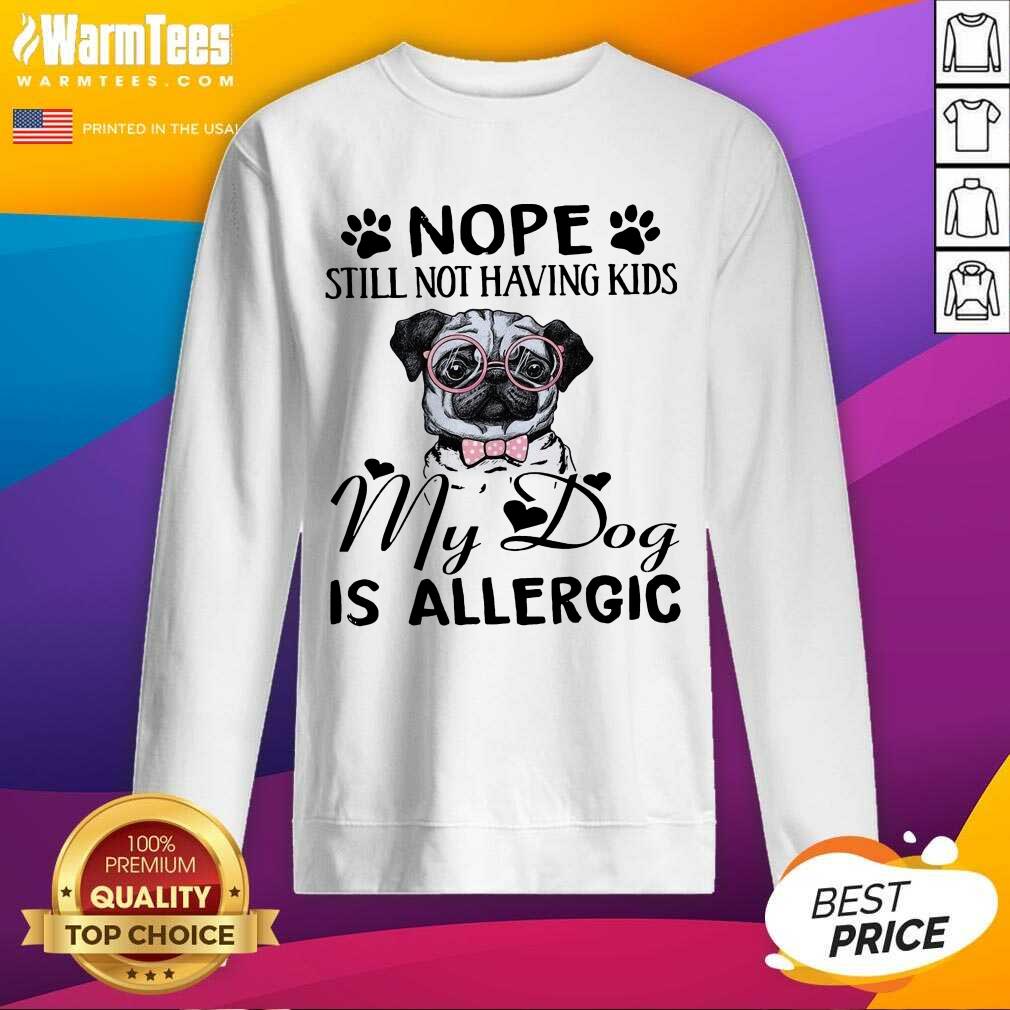 Funny Pug Nope Still Not Having Kids My Dog Is Allergic Shirt