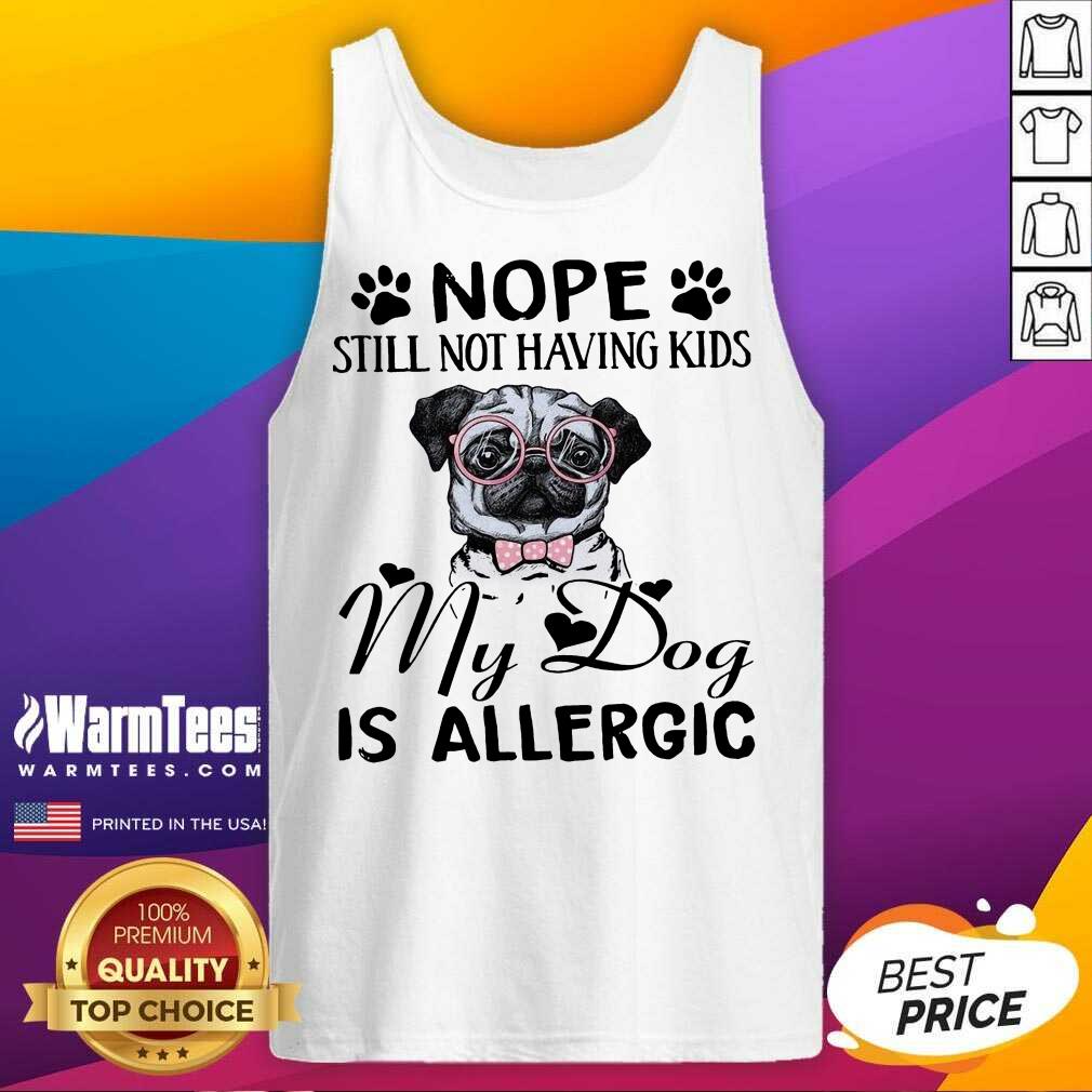 Funny Pug Nope Still Not Having Kids My Dog Is Allergic Shirt