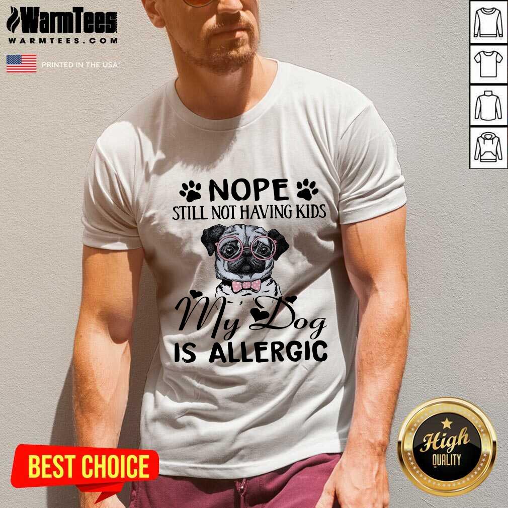 Funny Pug Nope Still Not Having Kids My Dog Is Allergic Shirt
