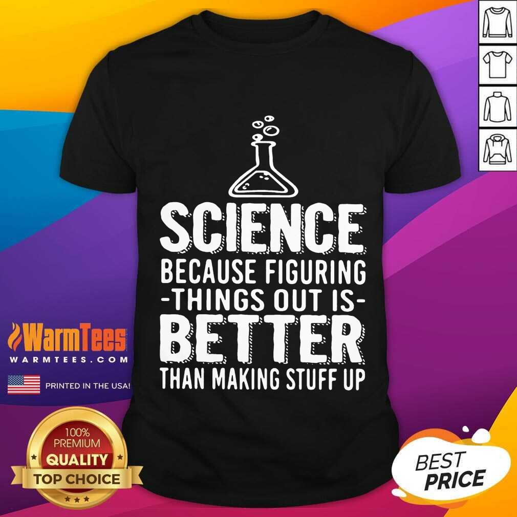 Funny Science Because Figuring Things Out Is Better Than Making Stuff Up Shirt