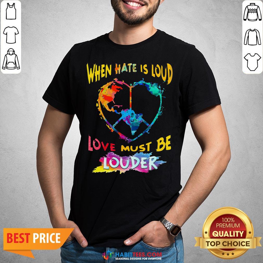 Funny When Hate Is Loud Love Must Be Louder Shirt