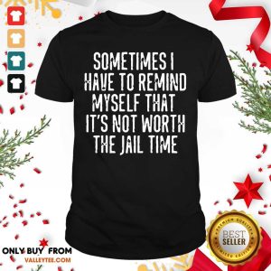 Sometimes I Have To Remind Myself That Its Not Worth The Jail Time Shirt