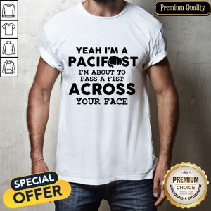 Yeah I'm A Pacifist I'm About To Pass A Fist Across Your Face Shirt