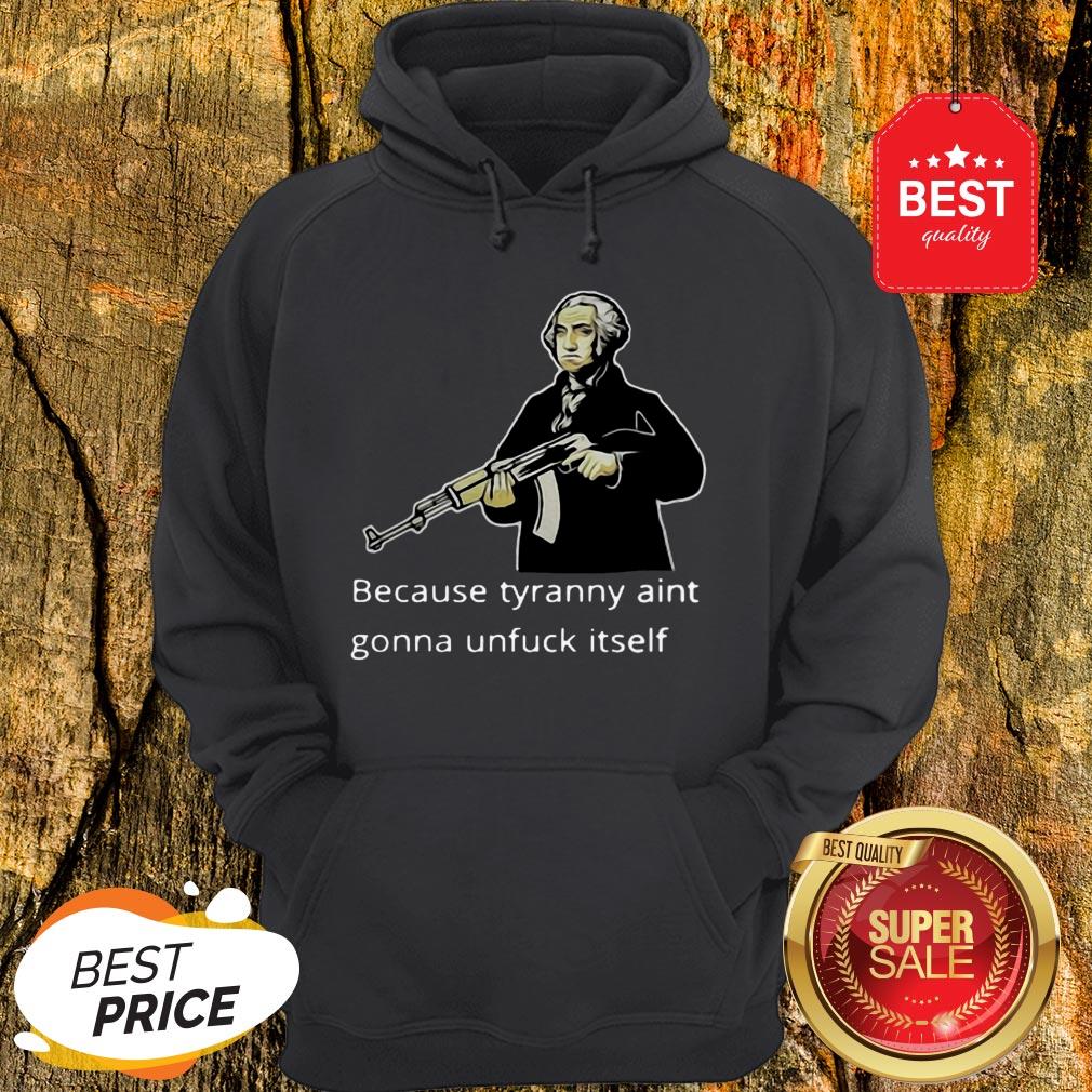 George Washington Because Tyranny Aint Gonna Unfuck Itself Shirt