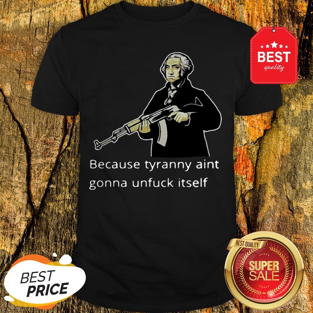 George Washington Because Tyranny Aint Gonna Unfuck Itself Shirt