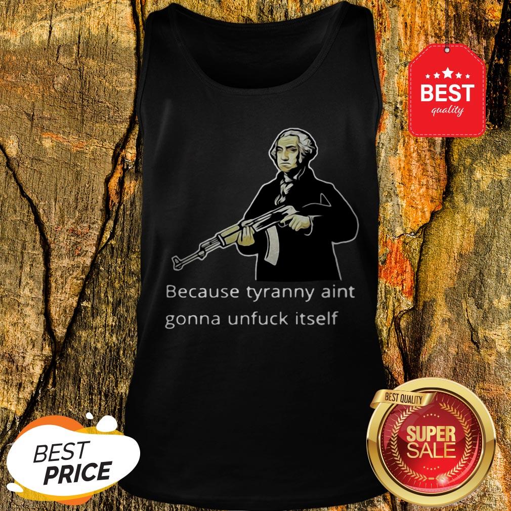 George Washington Because Tyranny Aint Gonna Unfuck Itself Shirt