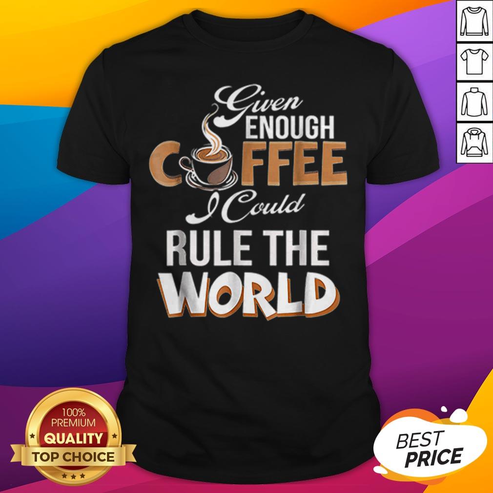 Given Enough Coffee I Could Rule The World Shirt