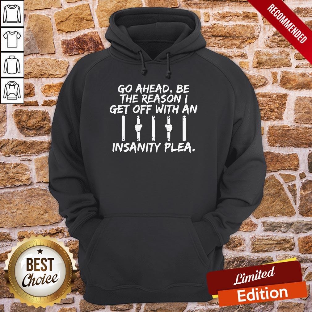 Go Ahead Be The Reason I Get Off With An Insanity Plea Shirt