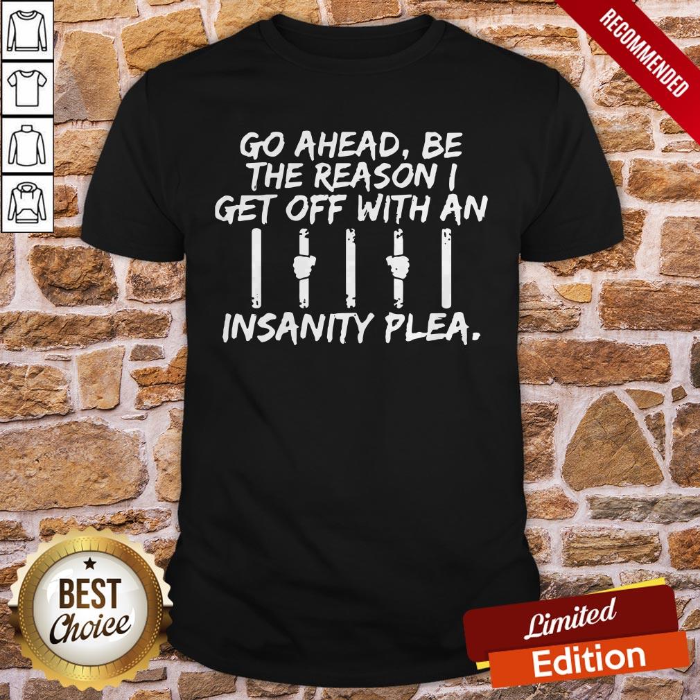 Go Ahead Be The Reason I Get Off With An Insanity Plea Shirt