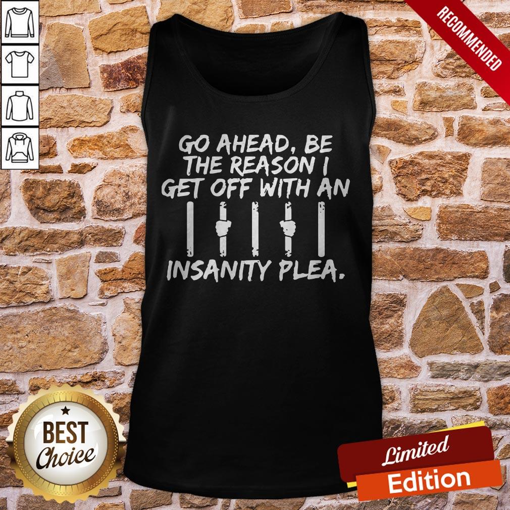 Go Ahead Be The Reason I Get Off With An Insanity Plea Shirt