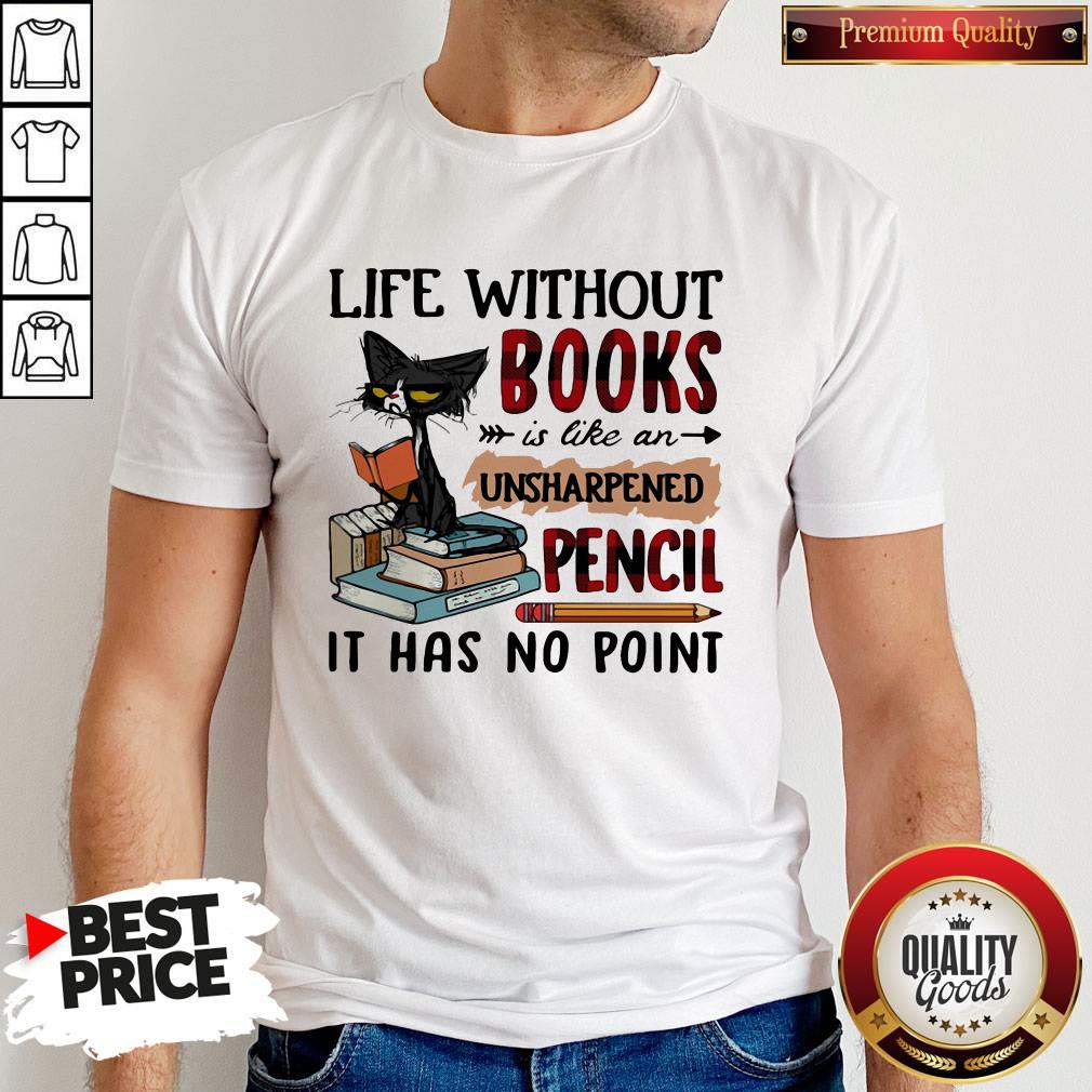 Good Cat Life Without Books Is Like An Unsharpened Pencil It Has No Point Shirt