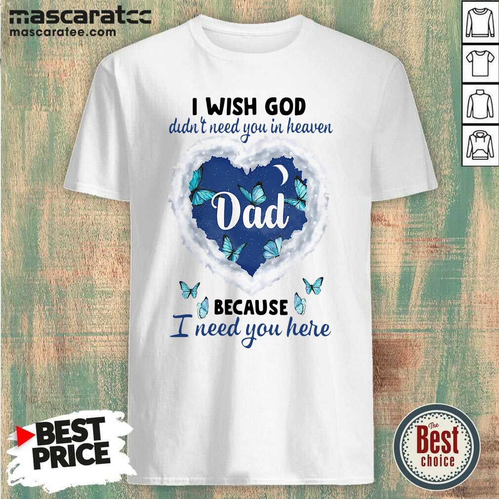 Good Dad I Wish God Didn’t Need You In Heaven Because I Need You Here Shirt