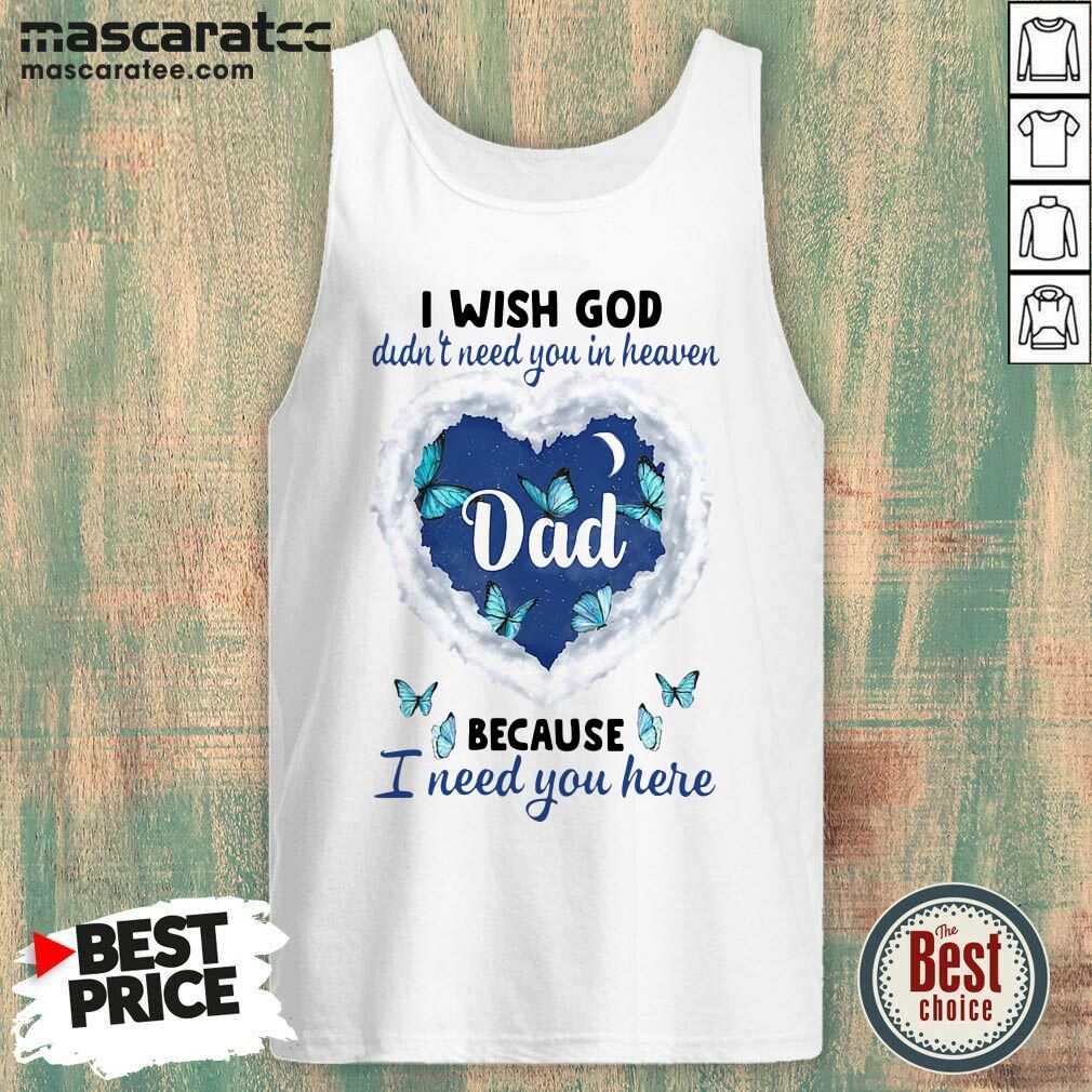 Good Dad I Wish God Didn’t Need You In Heaven Because I Need You Here Shirt