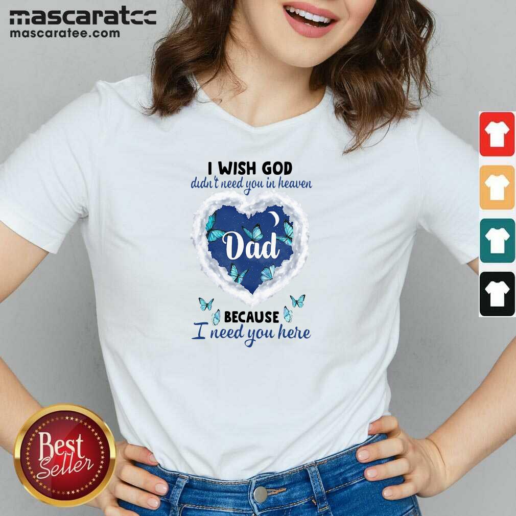 Good Dad I Wish God Didn’t Need You In Heaven Because I Need You Here Shirt
