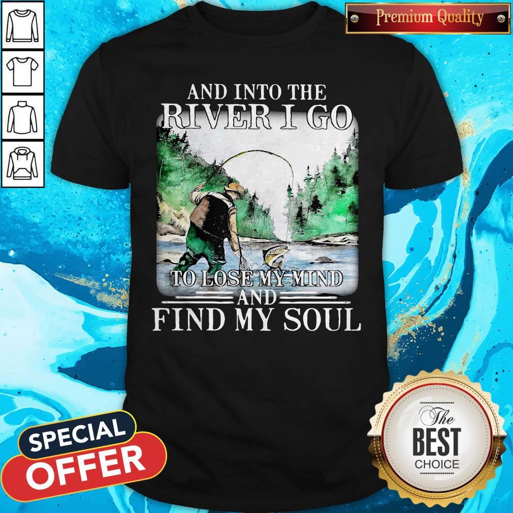 Good Fishing And Into The River I Go To Lose My Mind And Find My Soul Shirt