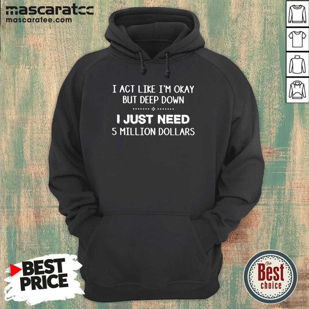 Good I Act Like Im Okay But Deep Down J Just Need 5 Million Dollars Shirt