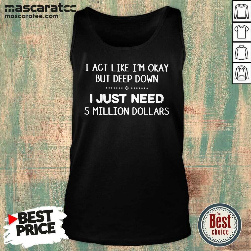 Good I Act Like Im Okay But Deep Down J Just Need 5 Million Dollars Shirt