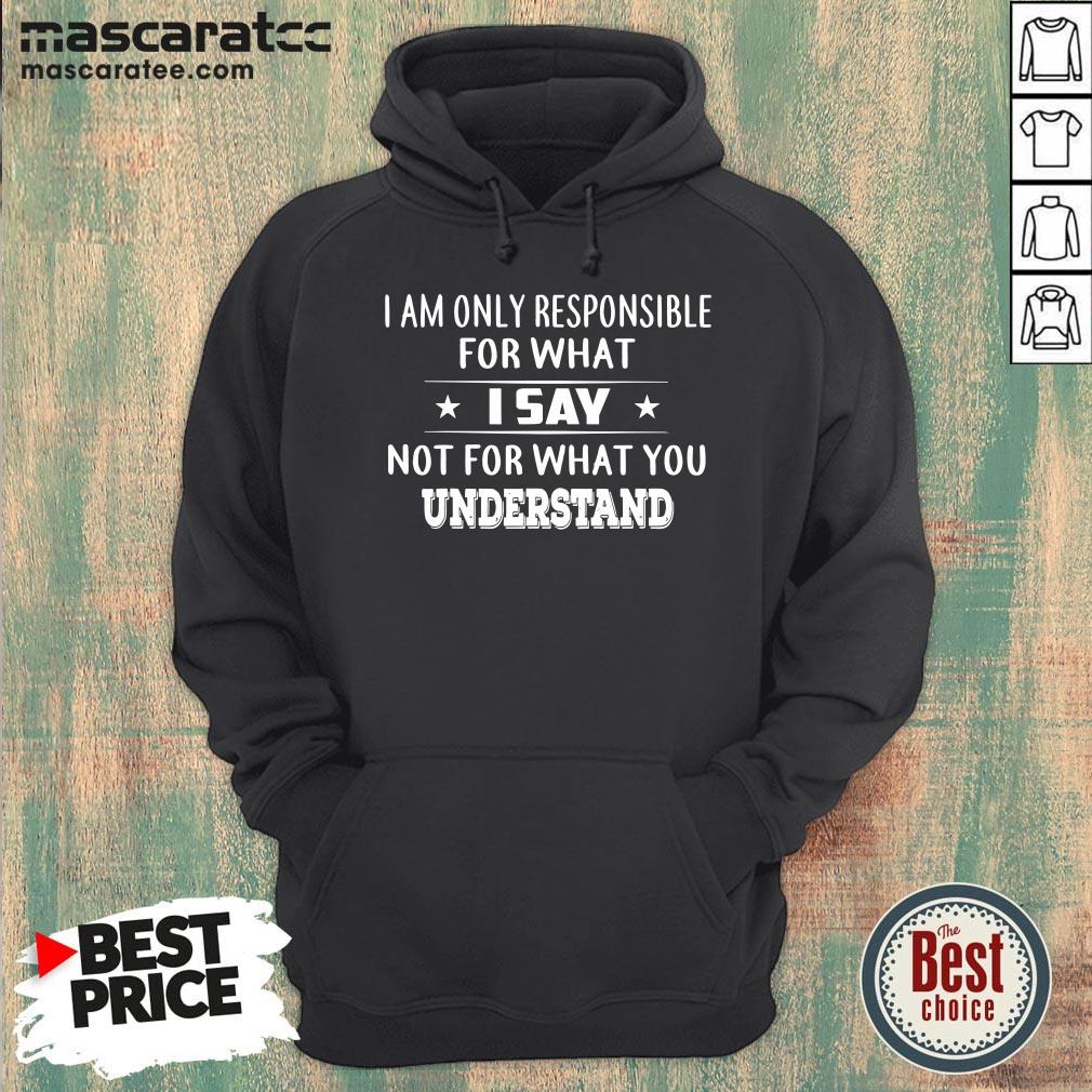 Good I Am Only Responsible For What I Say Not For What You Understand T-Shirt