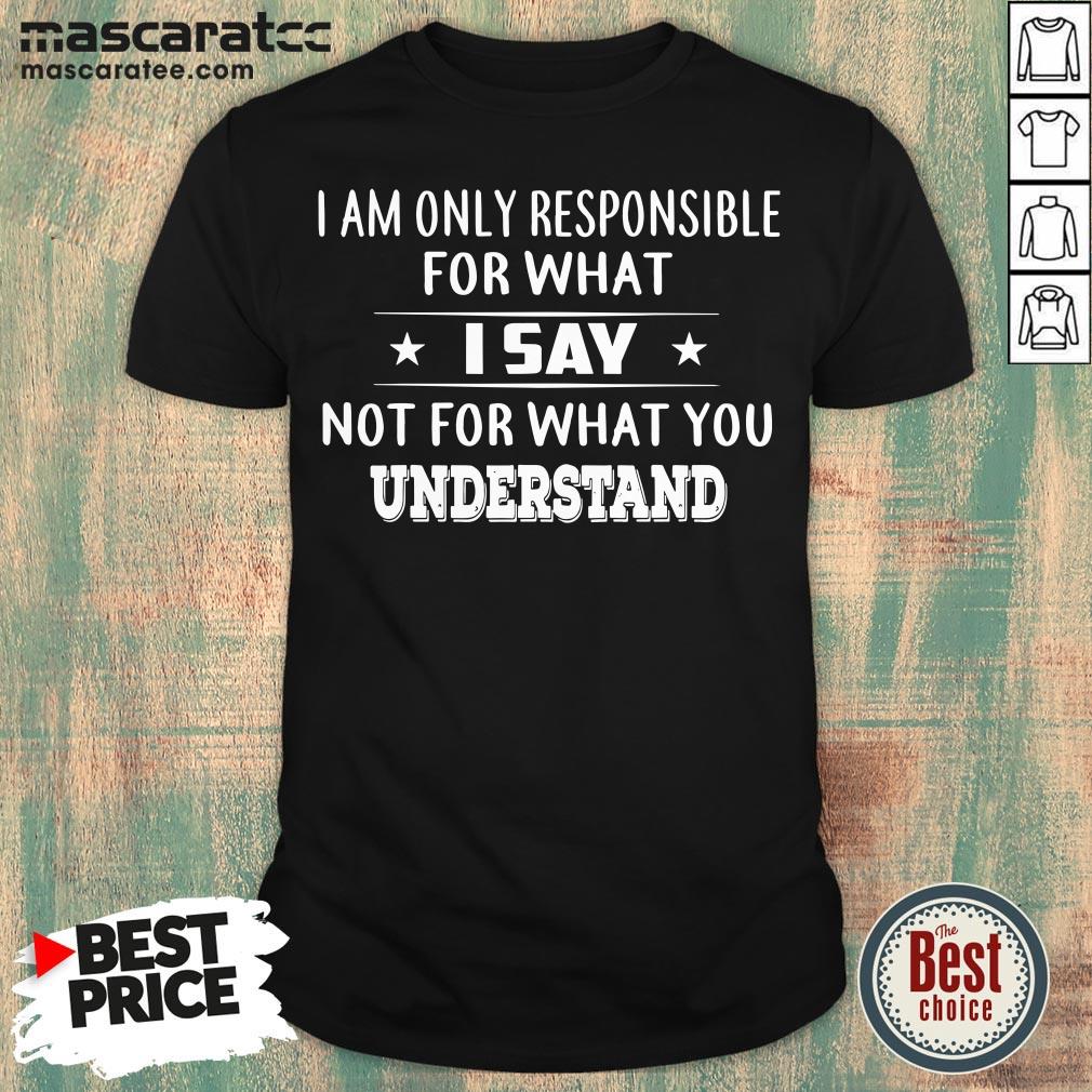 Good I Am Only Responsible For What I Say Not For What You Understand T-Shirt