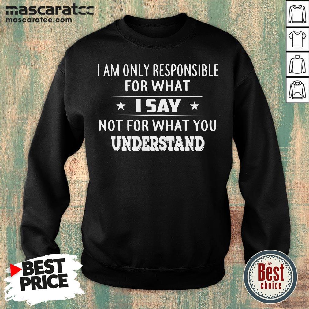 Good I Am Only Responsible For What I Say Not For What You Understand T-Shirt