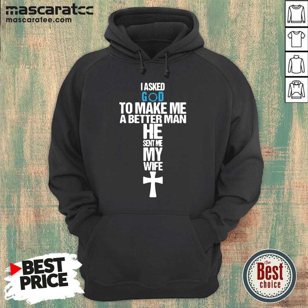 Good I Asked God To Make Me A Better Man He Sent Me My Wife Shirt