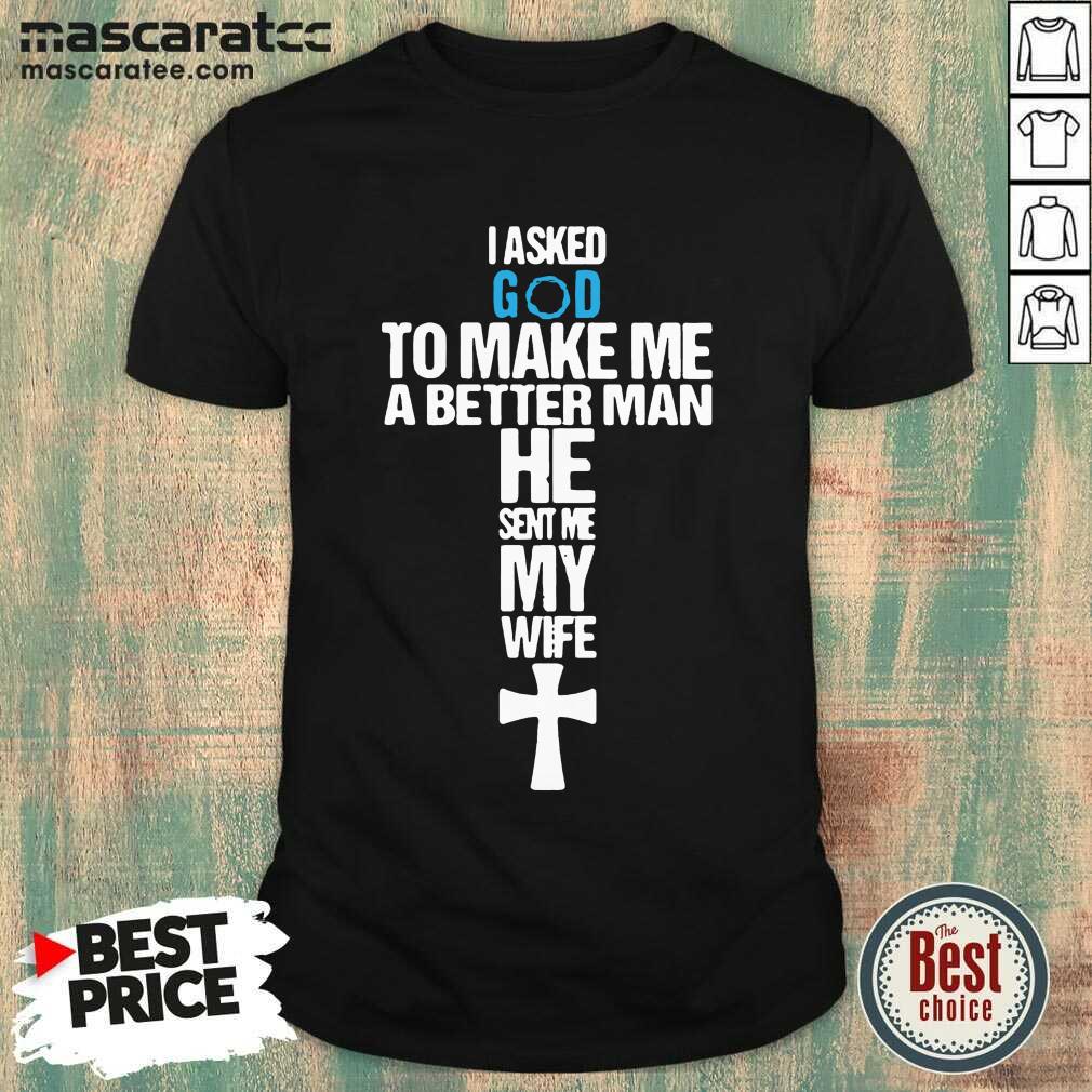 Good I Asked God To Make Me A Better Man He Sent Me My Wife Shirt