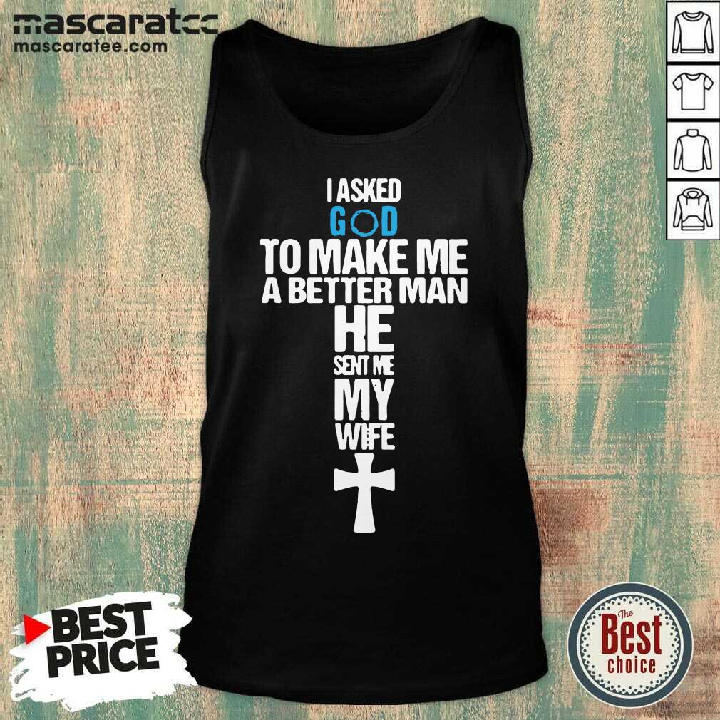 Good I Asked God To Make Me A Better Man He Sent Me My Wife Shirt