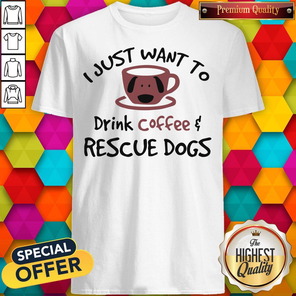 Good I Just Want To Drink Coffee And Rescue Dogs Shirt