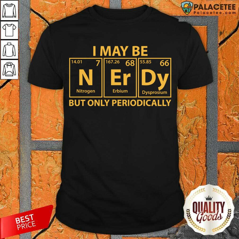 Good I May Be Nerdy But Only Periodically Shirt