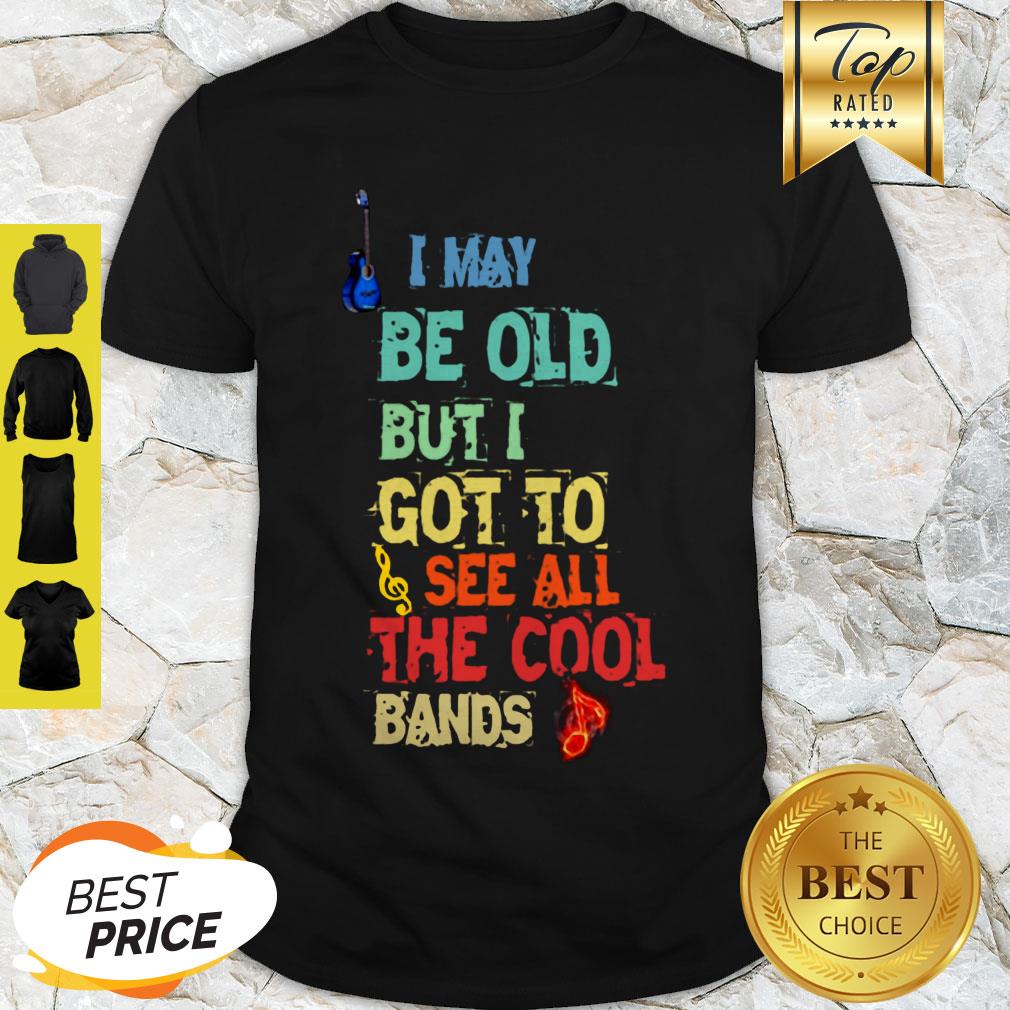 Good I May Be Old But I Got To See All The Cool Bands Shirt