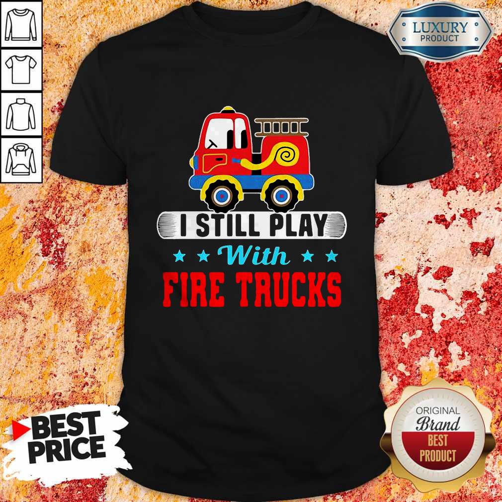Good I Still Play With Fire Trucks Shirt