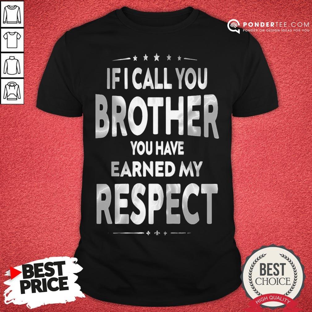 Good If I Call You Brother You Have Earned My Respect Shirt