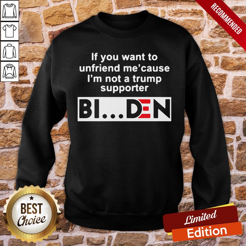 Good If You Want To Unfriends Me Cause I’m Not A Trump Supporter Biden Shirt