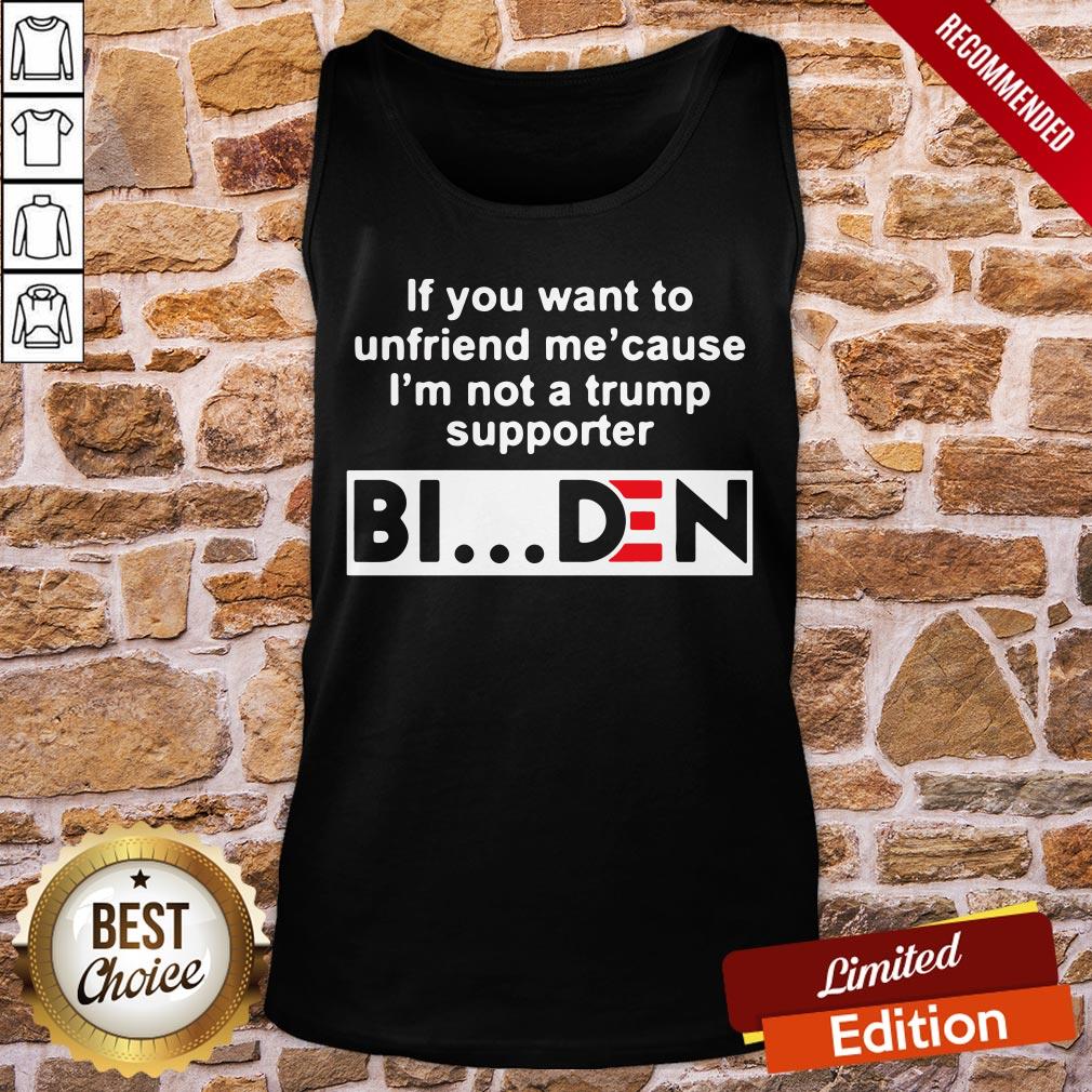 Good If You Want To Unfriends Me Cause I’m Not A Trump Supporter Biden Shirt