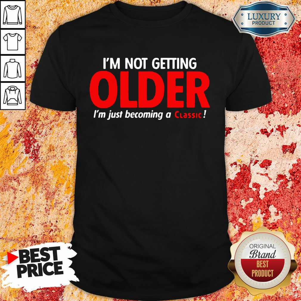 Good Im Not Getting Older Im Just Becoming A Classic Shirt