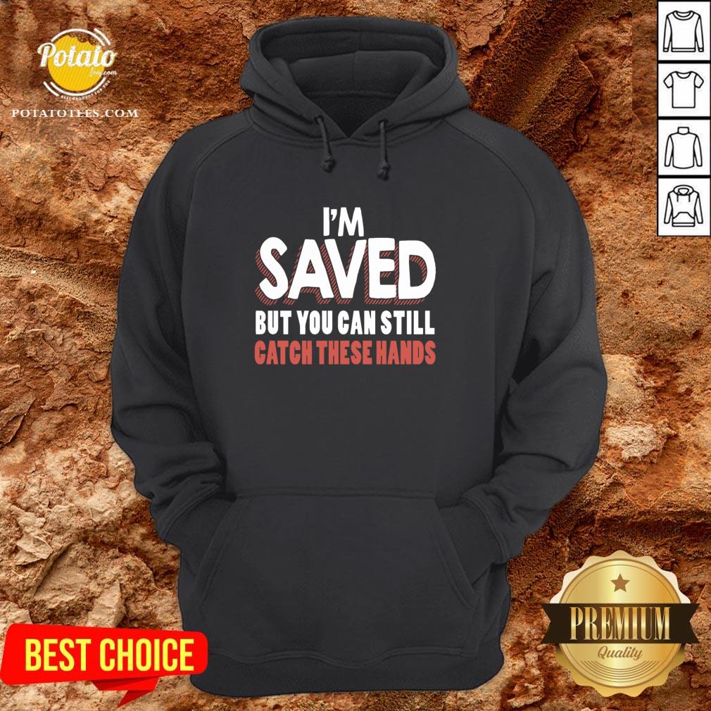 Good I’m Saved But You Can Still Catch These Hands Shirt