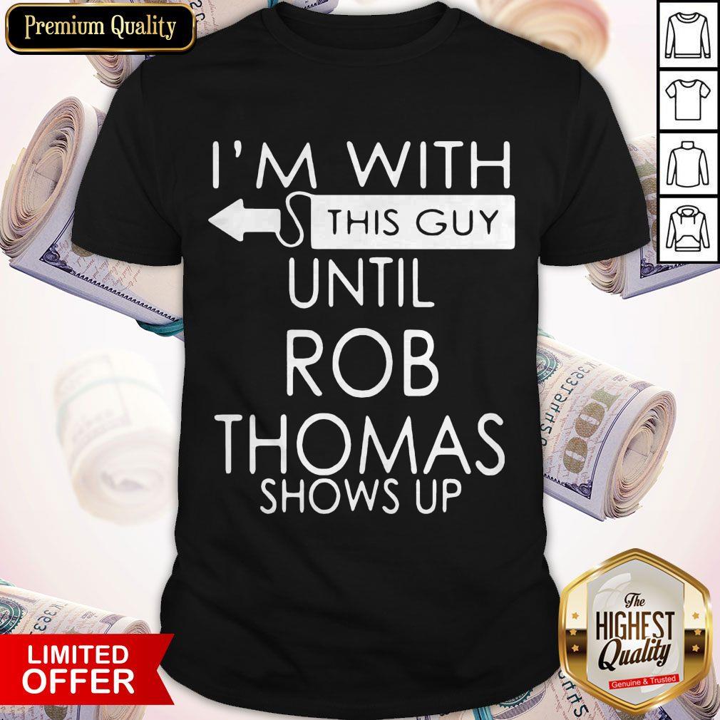 Good I’m With This Guy Until Rob Thomas Shows Up Shirt