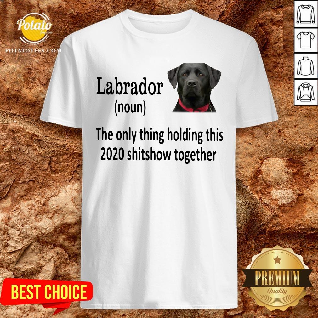 Good Labrador The Only Thing Holding This 2020 Shitshow Together Shirt