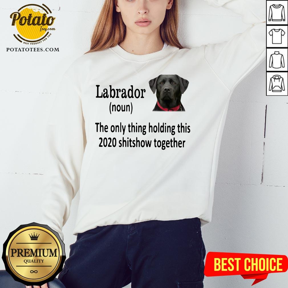 Good Labrador The Only Thing Holding This 2020 Shitshow Together Shirt
