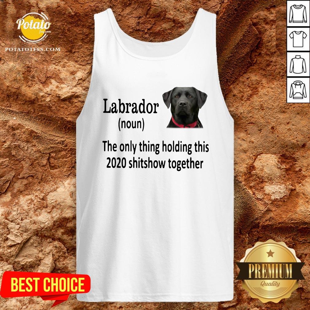 Good Labrador The Only Thing Holding This 2020 Shitshow Together Shirt