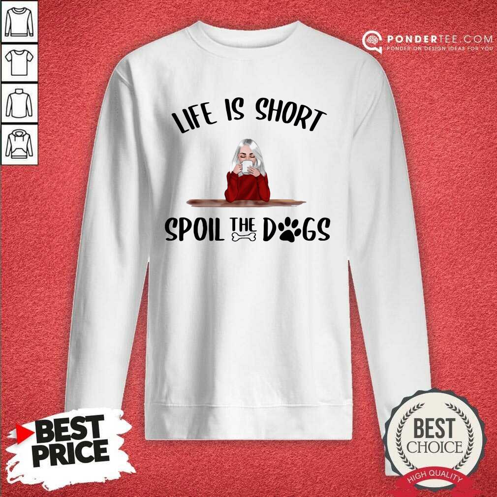 Good Life Is Short Spoil The Dogs Shirt