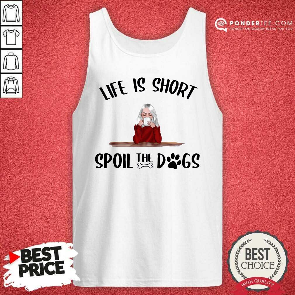 Good Life Is Short Spoil The Dogs Shirt