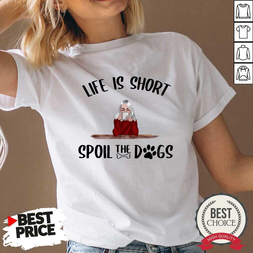 Good Life Is Short Spoil The Dogs Shirt