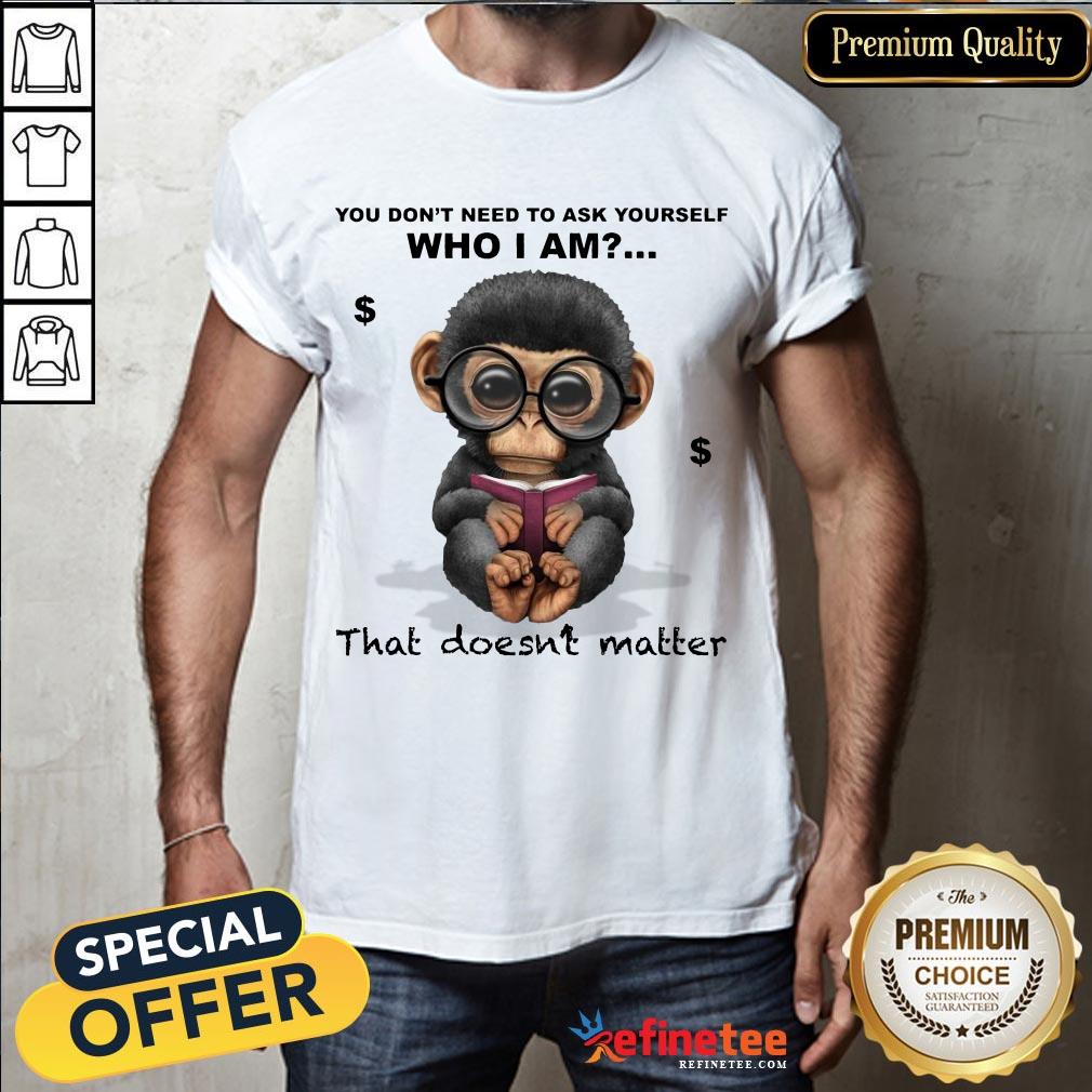 Good Monkey You Don't Need To Ask Yourself Who I Am That Doesnt Matter Shirt
